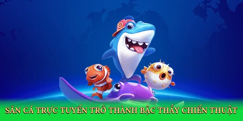 Săn cá trực tuyến trở thành bậc thầy chiến thuật
